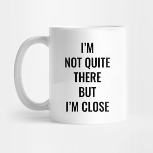 I’m Not Quite There But I’m Close (Black Text) Mug